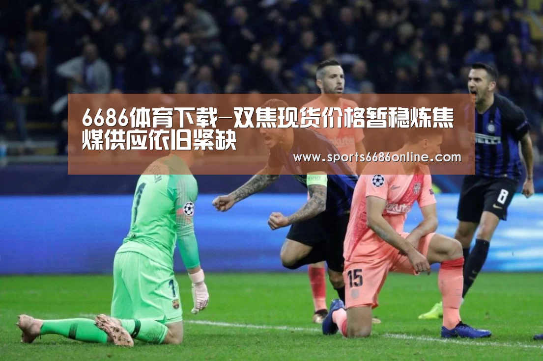 6686体育下载-双焦现货价格暂稳炼焦煤供应依旧紧缺(图2) 6686体育