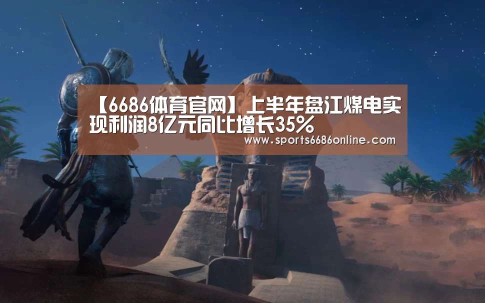 【6686体育官网】上半年盘江煤电实现利润8亿元同比增长35%(图1) 6686体育