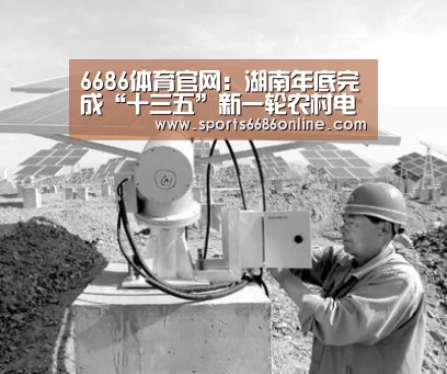 6686体育官网:湖南年底完成“十三五”新一轮农村电网改造升级(图3) 6686体育直播