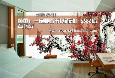 慎重!一定要看市场而动!_6686体育下载(图4) 6686体育下载