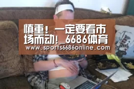 慎重!一定要看市场而动!_6686体育下载(图1) 6686体育官网